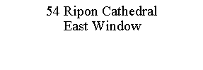 Text Box: 54 Ripon CathedralEast Window